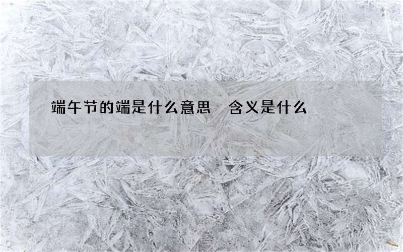 端午节的端是什么意思 含义是什么